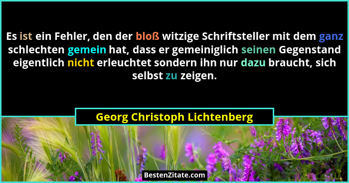 Es ist ein Fehler, den der bloß witzige Schriftsteller mit dem ganz schlechten gemein hat, dass er gemeiniglich seinen G... - Georg Christoph Lichtenberg