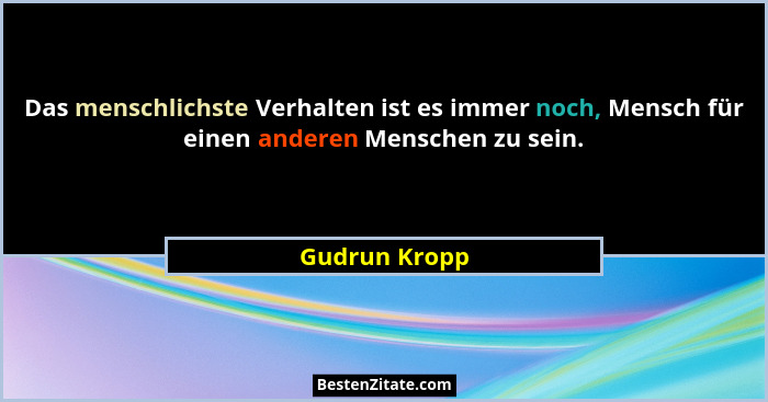 Das menschlichste Verhalten ist es immer noch, Mensch für einen anderen Menschen zu sein.... - Gudrun Kropp