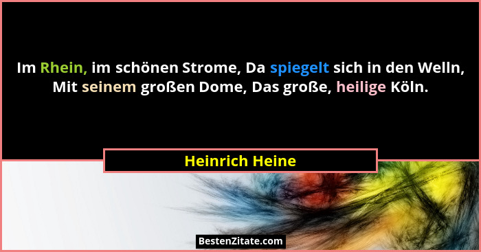 Im Rhein, im schönen Strome, Da spiegelt sich in den Welln, Mit seinem großen Dome, Das große, heilige Köln.... - Heinrich Heine