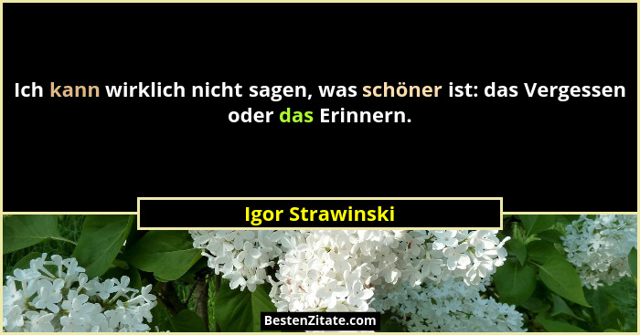 Ich kann wirklich nicht sagen, was schöner ist: das Vergessen oder das Erinnern.... - Igor Strawinski