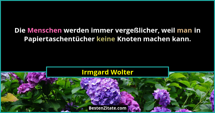 Die Menschen werden immer vergeßlicher, weil man in Papiertaschentücher keine Knoten machen kann.... - Irmgard Wolter