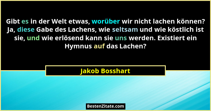 Gibt es in der Welt etwas, worüber wir nicht lachen können? Ja, diese Gabe des Lachens, wie seltsam und wie köstlich ist sie, und wie... - Jakob Bosshart