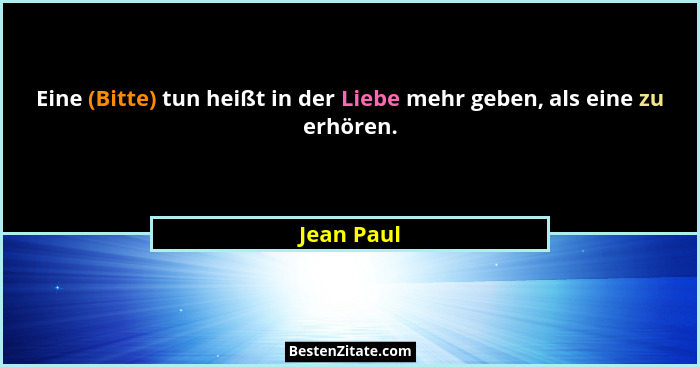 Eine (Bitte) tun heißt in der Liebe mehr geben, als eine zu erhören.... - Jean Paul