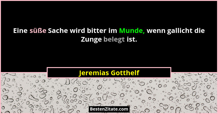 Eine süße Sache wird bitter im Munde, wenn gallicht die Zunge belegt ist.... - Jeremias Gotthelf