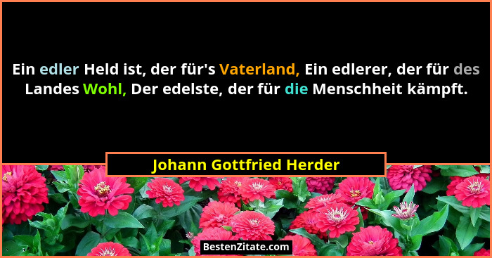 Ein edler Held ist, der für's Vaterland, Ein edlerer, der für des Landes Wohl, Der edelste, der für die Menschheit kämpf... - Johann Gottfried Herder
