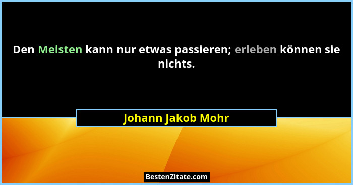 Den Meisten kann nur etwas passieren; erleben können sie nichts.... - Johann Jakob Mohr