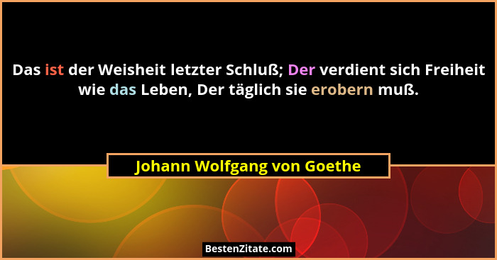 Das ist der Weisheit letzter Schluß; Der verdient sich Freiheit wie das Leben, Der täglich sie erobern muß.... - Johann Wolfgang von Goethe
