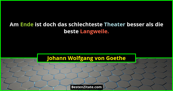 Am Ende ist doch das schlechteste Theater besser als die beste Langweile.... - Johann Wolfgang von Goethe