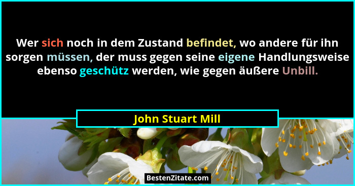 Wer sich noch in dem Zustand befindet, wo andere für ihn sorgen müssen, der muss gegen seine eigene Handlungsweise ebenso geschütz... - John Stuart Mill
