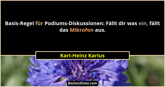 Basis-Regel für Podiums-Diskussionen: Fällt dir was ein, fällt das Mikrofon aus.... - Karl-Heinz Karius