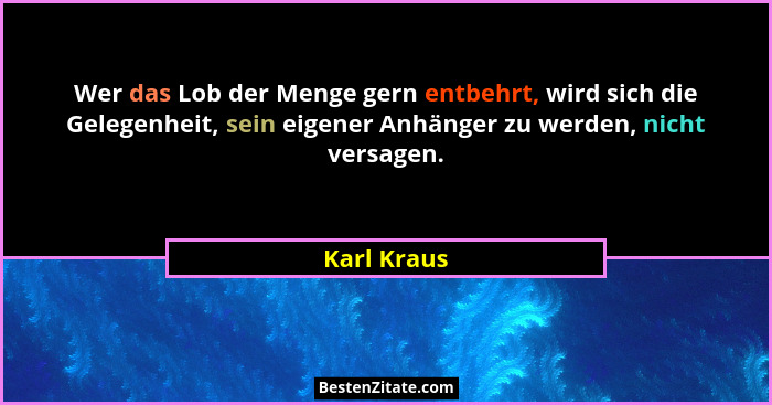 Wer das Lob der Menge gern entbehrt, wird sich die Gelegenheit, sein eigener Anhänger zu werden, nicht versagen.... - Karl Kraus