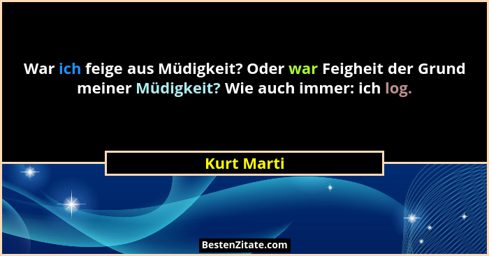 War ich feige aus Müdigkeit? Oder war Feigheit der Grund meiner Müdigkeit? Wie auch immer: ich log.... - Kurt Marti