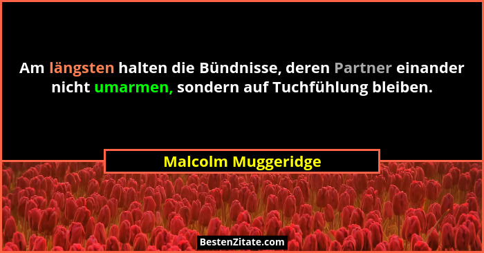 Am längsten halten die Bündnisse, deren Partner einander nicht umarmen, sondern auf Tuchfühlung bleiben.... - Malcolm Muggeridge