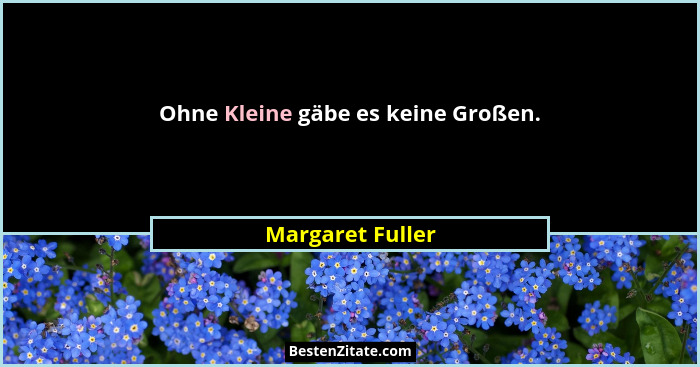 Ohne Kleine gäbe es keine Großen.... - Margaret Fuller