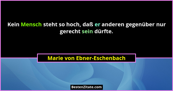 Kein Mensch steht so hoch, daß er anderen gegenüber nur gerecht sein dürfte.... - Marie von Ebner-Eschenbach