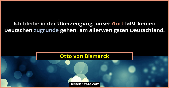 Ich bleibe in der Überzeugung, unser Gott läßt keinen Deutschen zugrunde gehen, am allerwenigsten Deutschland.... - Otto von Bismarck