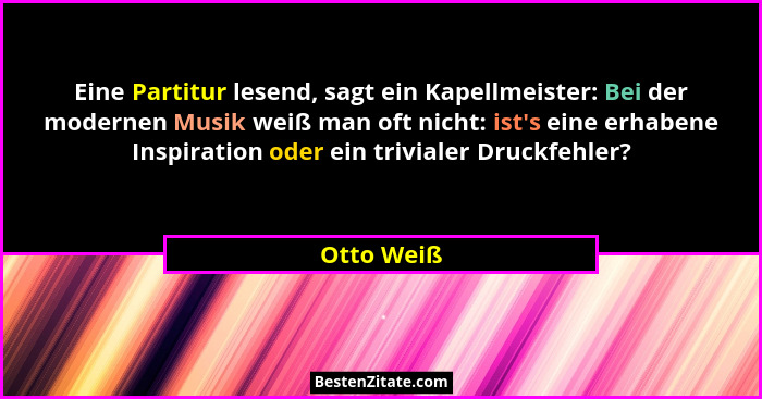 Eine Partitur lesend, sagt ein Kapellmeister: Bei der modernen Musik weiß man oft nicht: ist's eine erhabene Inspiration oder ein triv... - Otto Weiß