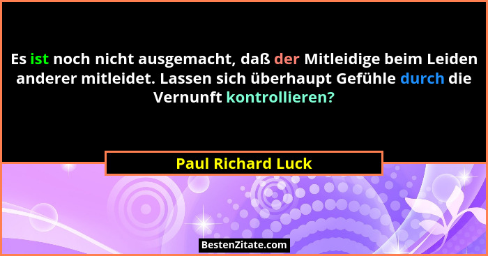 Es ist noch nicht ausgemacht, daß der Mitleidige beim Leiden anderer mitleidet. Lassen sich überhaupt Gefühle durch die Vernunft k... - Paul Richard Luck