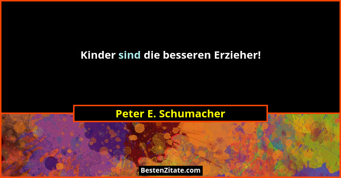 Kinder sind die besseren Erzieher!... - Peter E. Schumacher