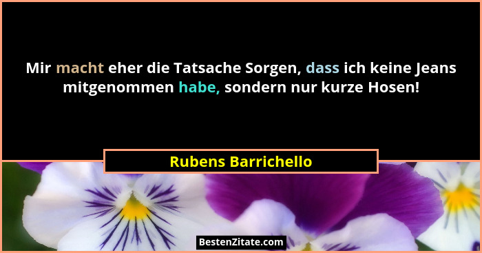 Mir macht eher die Tatsache Sorgen, dass ich keine Jeans mitgenommen habe, sondern nur kurze Hosen!... - Rubens Barrichello