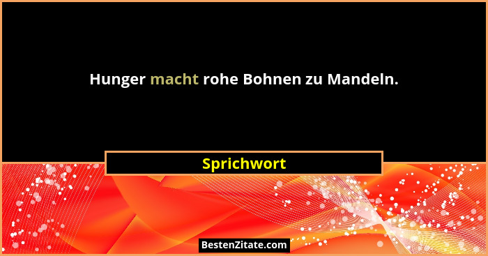 Hunger macht rohe Bohnen zu Mandeln.... - Sprichwort