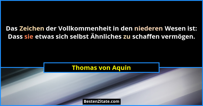 Das Zeichen der Vollkommenheit in den niederen Wesen ist: Dass sie etwas sich selbst Ähnliches zu schaffen vermögen.... - Thomas von Aquin