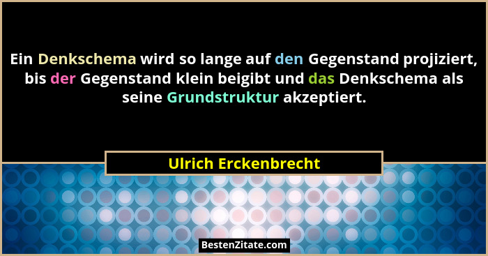 Ein Denkschema wird so lange auf den Gegenstand projiziert, bis der Gegenstand klein beigibt und das Denkschema als seine Grunds... - Ulrich Erckenbrecht