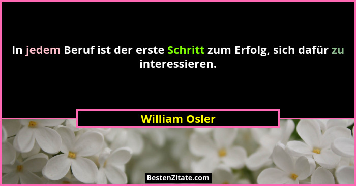 In jedem Beruf ist der erste Schritt zum Erfolg, sich dafür zu interessieren.... - William Osler