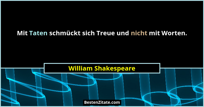 Mit Taten schmückt sich Treue und nicht mit Worten.... - William Shakespeare