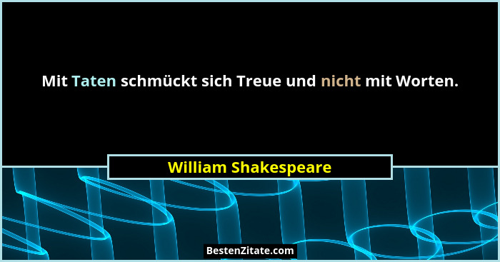 Mit Taten schmückt sich Treue und nicht mit Worten.... - William Shakespeare