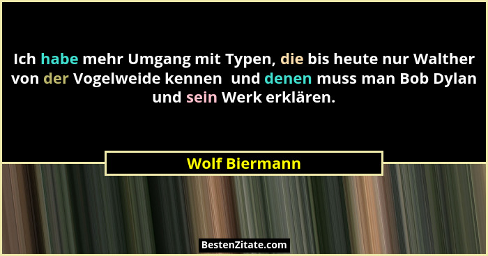 Ich habe mehr Umgang mit Typen, die bis heute nur Walther von der Vogelweide kennen  und denen muss man Bob Dylan und sein Werk erklär... - Wolf Biermann