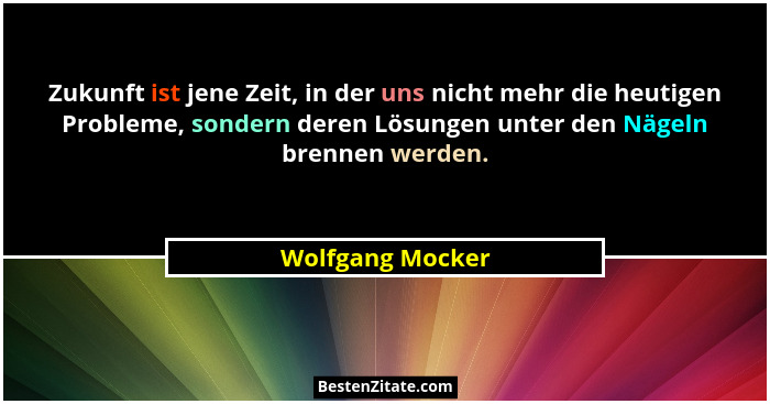 Zukunft ist jene Zeit, in der uns nicht mehr die heutigen Probleme, sondern deren Lösungen unter den Nägeln brennen werden.... - Wolfgang Mocker