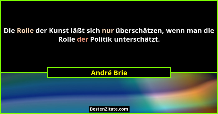 Die Rolle der Kunst läßt sich nur überschätzen, wenn man die Rolle der Politik unterschätzt.... - André Brie