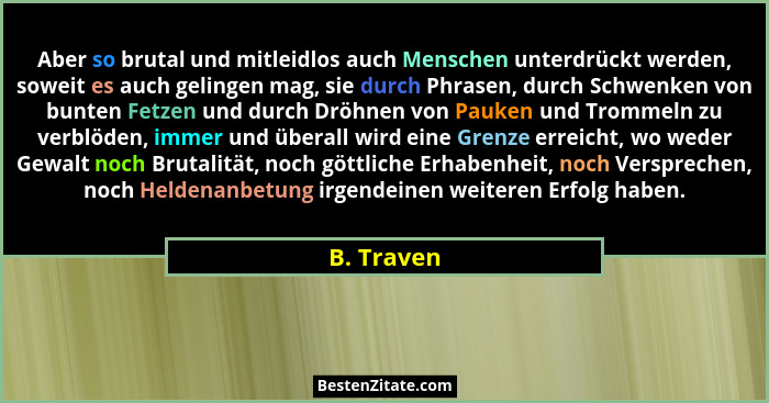 Aber so brutal und mitleidlos auch Menschen unterdrückt werden, soweit es auch gelingen mag, sie durch Phrasen, durch Schwenken von bunten... - B. Traven