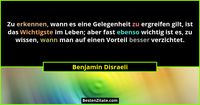 Zu erkennen, wann es eine Gelegenheit zu ergreifen gilt, ist das Wichtigste im Leben; aber fast ebenso wichtig ist es, zu wissen,... - Benjamin Disraeli