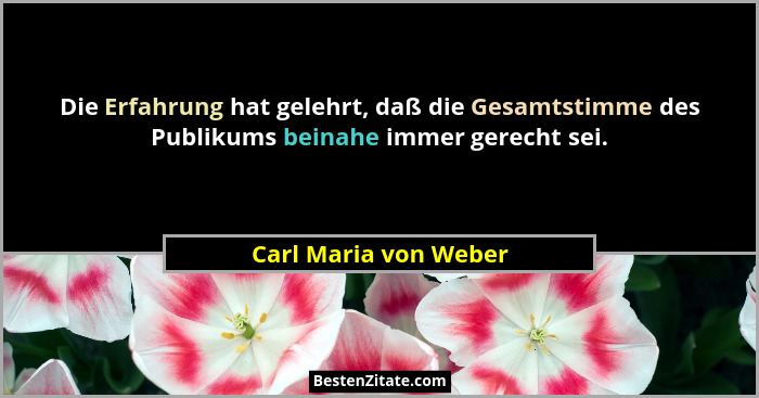 Die Erfahrung hat gelehrt, daß die Gesamtstimme des Publikums beinahe immer gerecht sei.... - Carl Maria von Weber