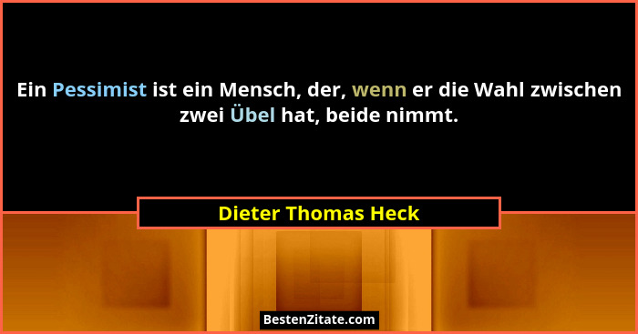 Ein Pessimist ist ein Mensch, der, wenn er die Wahl zwischen zwei Übel hat, beide nimmt.... - Dieter Thomas Heck