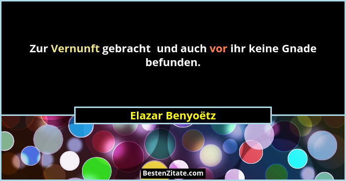 Zur Vernunft gebracht  und auch vor ihr keine Gnade befunden.... - Elazar Benyoëtz