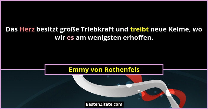 Das Herz besitzt große Triebkraft und treibt neue Keime, wo wir es am wenigsten erhoffen.... - Emmy von Rothenfels