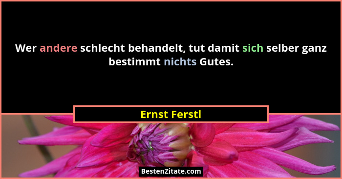 Wer andere schlecht behandelt, tut damit sich selber ganz bestimmt nichts Gutes.... - Ernst Ferstl