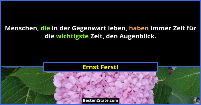 Menschen, die in der Gegenwart leben, haben immer Zeit für die wichtigste Zeit, den Augenblick.... - Ernst Ferstl