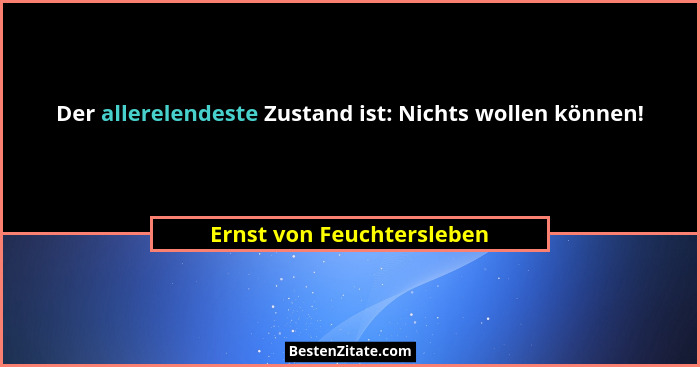 Der allerelendeste Zustand ist: Nichts wollen können!... - Ernst von Feuchtersleben