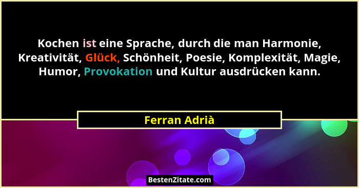 Kochen ist eine Sprache, durch die man Harmonie, Kreativität, Glück, Schönheit, Poesie, Komplexität, Magie, Humor, Provokation und Kult... - Ferran Adrià