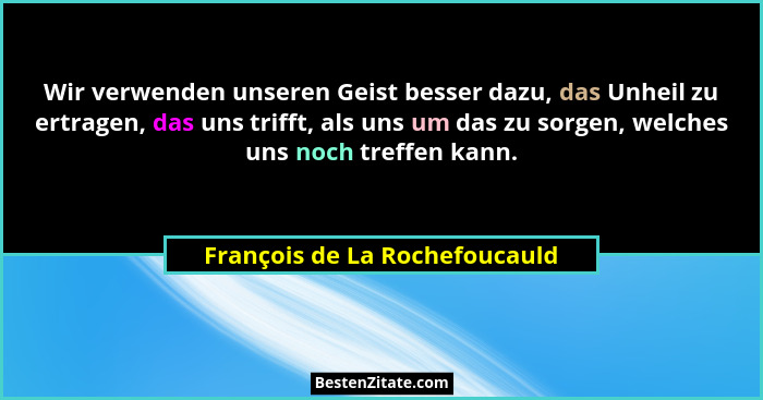 Wir verwenden unseren Geist besser dazu, das Unheil zu ertragen, das uns trifft, als uns um das zu sorgen, welches uns... - François de La Rochefoucauld