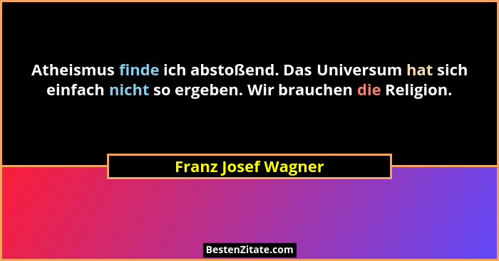 Atheismus finde ich abstoßend. Das Universum hat sich einfach nicht so ergeben. Wir brauchen die Religion.... - Franz Josef Wagner