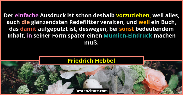Der einfache Ausdruck ist schon deshalb vorzuziehen, weil alles, auch die glänzendsten Redeflitter veralten, und weil ein Buch, das... - Friedrich Hebbel
