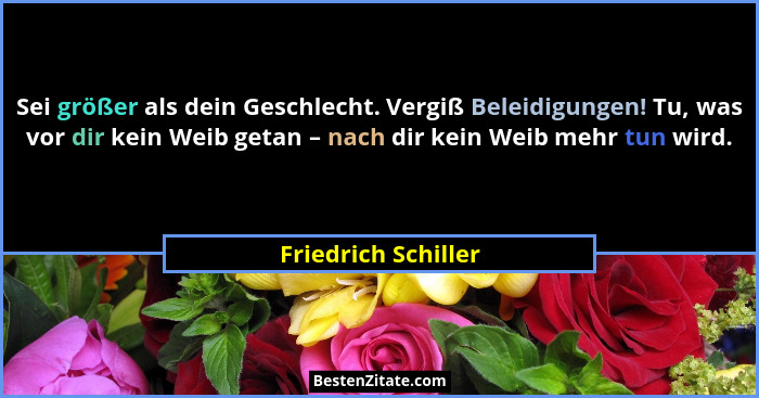 Sei größer als dein Geschlecht. Vergiß Beleidigungen! Tu, was vor dir kein Weib getan – nach dir kein Weib mehr tun wird.... - Friedrich Schiller