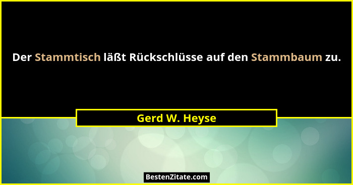 Der Stammtisch läßt Rückschlüsse auf den Stammbaum zu.... - Gerd W. Heyse