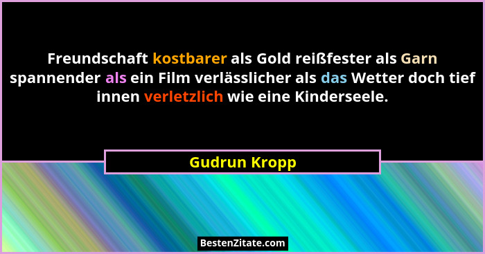 Freundschaft kostbarer als Gold reißfester als Garn spannender als ein Film verlässlicher als das Wetter doch tief innen verletzlich wi... - Gudrun Kropp