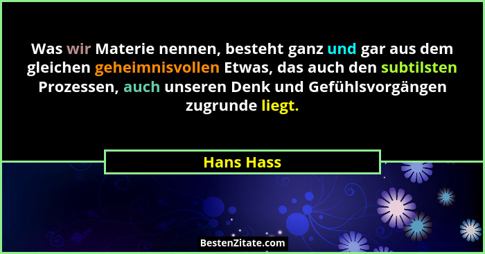 Was wir Materie nennen, besteht ganz und gar aus dem gleichen geheimnisvollen Etwas, das auch den subtilsten Prozessen, auch unseren Denk... - Hans Hass